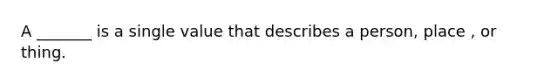 A _______ is a single value that describes a person, place , or thing.