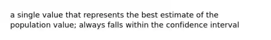 a single value that represents the best estimate of the population value; always falls within the confidence interval