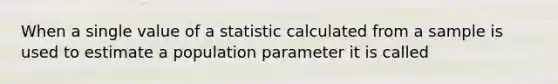 When a single value of a statistic calculated from a sample is used to estimate a population parameter it is called