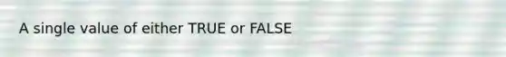 A single value of either TRUE or FALSE