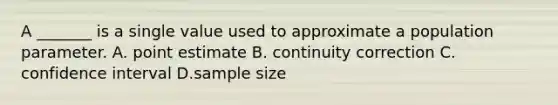 A _______ is a single value used to approximate a population parameter. A. point estimate B. continuity correction C. confidence interval D.sample size