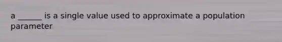 a ______ is a single value used to approximate a population parameter