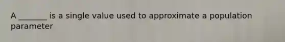 A​ _______ is a single value used to approximate a population parameter