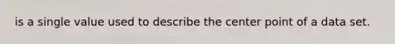 is a single value used to describe the center point of a data set.