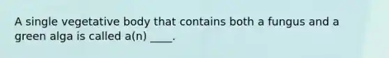 A single vegetative body that contains both a fungus and a green alga is called a(n) ____.