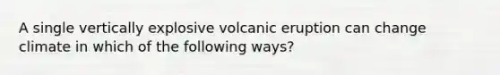 A single vertically explosive volcanic eruption can change climate in which of the following ways?