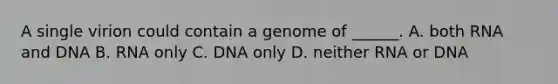 A single virion could contain a genome of ______. A. both RNA and DNA B. RNA only C. DNA only D. neither RNA or DNA