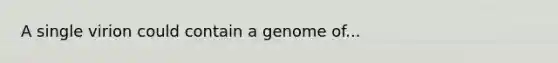 A single virion could contain a genome of...