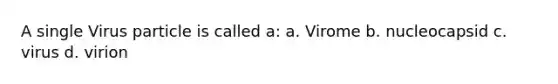 A single Virus particle is called a: a. Virome b. nucleocapsid c. virus d. virion