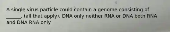 A single virus particle could contain a genome consisting of ______. (all that apply). DNA only neither RNA or DNA both RNA and DNA RNA only