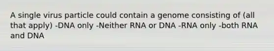 A single virus particle could contain a genome consisting of (all that apply) -DNA only -Neither RNA or DNA -RNA only -both RNA and DNA