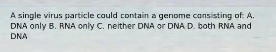 A single virus particle could contain a genome consisting of: A. DNA only B. RNA only C. neither DNA or DNA D. both RNA and DNA