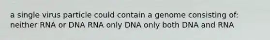 a single virus particle could contain a genome consisting of: neither RNA or DNA RNA only DNA only both <a href='https://www.questionai.com/knowledge/kMOJ8i4uYe-dna-and-rna' class='anchor-knowledge'>dna and rna</a>