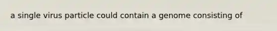 a single virus particle could contain a genome consisting of