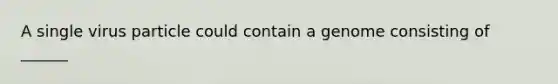 A single virus particle could contain a genome consisting of ______