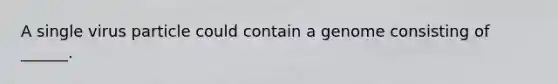 A single virus particle could contain a genome consisting of ______.