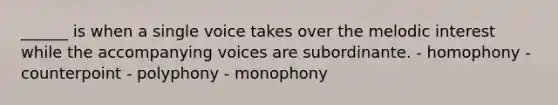 ______ is when a single voice takes over the melodic interest while the accompanying voices are subordinante. - homophony - counterpoint - polyphony - monophony