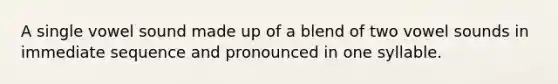 A single vowel sound made up of a blend of two vowel sounds in immediate sequence and pronounced in one syllable.