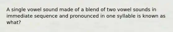 A single vowel sound made of a blend of two vowel sounds in immediate sequence and pronounced in one syllable is known as what?