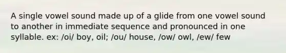 A single vowel sound made up of a glide from one vowel sound to another in immediate sequence and pronounced in one syllable. ex: /oi/ boy, oil; /ou/ house, /ow/ owl, /ew/ few