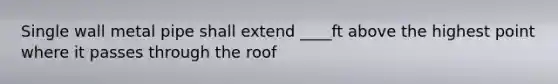 Single wall metal pipe shall extend ____ft above the highest point where it passes through the roof