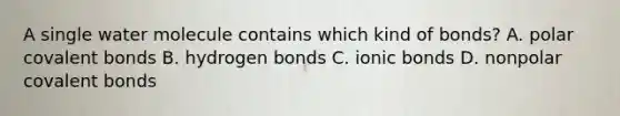 A single water molecule contains which kind of bonds? A. polar covalent bonds B. hydrogen bonds C. ionic bonds D. nonpolar covalent bonds