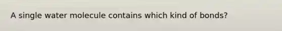 A single water molecule contains which kind of bonds?