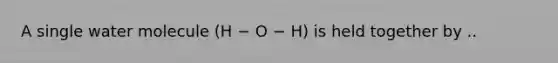 A single water molecule (H − O − H) is held together by ..