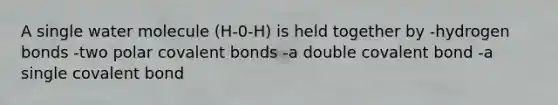 A single water molecule (H-0-H) is held together by -hydrogen bonds -two polar <a href='https://www.questionai.com/knowledge/kWply8IKUM-covalent-bonds' class='anchor-knowledge'>covalent bonds</a> -a double covalent bond -a single covalent bond