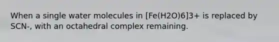 When a single water molecules in [Fe(H2O)6]3+ is replaced by SCN-, with an octahedral complex remaining.