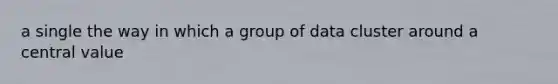 a single the way in which a group of data cluster around a central value