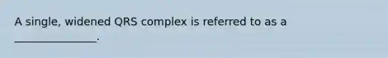 A single, widened QRS complex is referred to as a _______________.