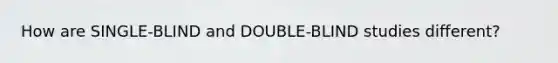 How are SINGLE-BLIND and DOUBLE-BLIND studies different?