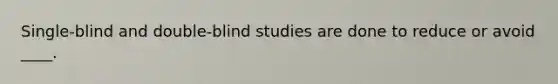 Single-blind and double-blind studies are done to reduce or avoid ____.