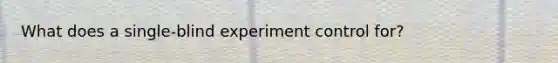 What does a single-blind experiment control for?