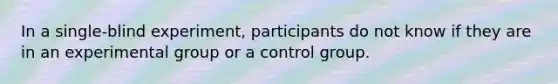 In a single-blind experiment, participants do not know if they are in an experimental group or a control group.