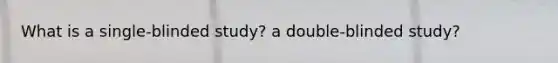 What is a single-blinded study? a double-blinded study?