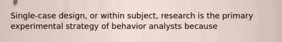 Single-case design, or within subject, research is the primary experimental strategy of behavior analysts because