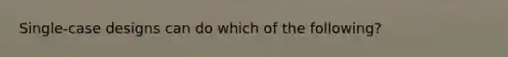 Single-case designs can do which of the following?