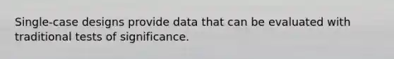 Single-case designs provide data that can be evaluated with traditional tests of significance.