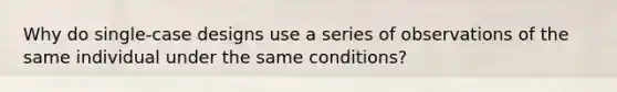 Why do single-case designs use a series of observations of the same individual under the same conditions?