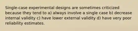 Single-case experimental designs are sometimes criticized because they tend to a) always involve a single case b) decrease internal validity c) have lower external validity d) have very poor reliability estimates.