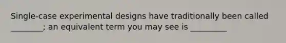 Single-case experimental designs have traditionally been called ________; an equivalent term you may see is _________