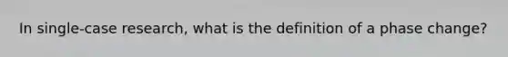 In single-case research, what is the definition of a phase change?