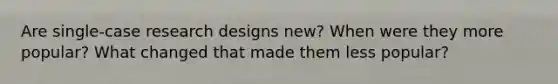 Are single-case research designs new? When were they more popular? What changed that made them less popular?