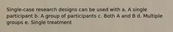 Single-case research designs can be used with a. A single participant b. A group of participants c. Both A and B d. Multiple groups e. Single treatment