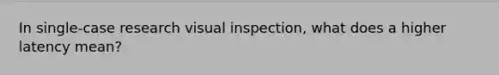 In single-case research visual inspection, what does a higher latency mean?