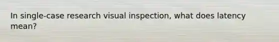 In single-case research visual inspection, what does latency mean?