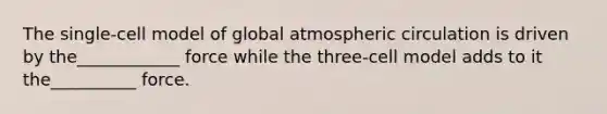 The single-cell model of global atmospheric circulation is driven by the____________ force while the three-cell model adds to it the__________ force.