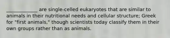 _____________ are single-celled eukaryotes that are similar to animals in their nutritional needs and cellular structure; Greek for "first animals," though scientists today classify them in their own groups rather than as animals.